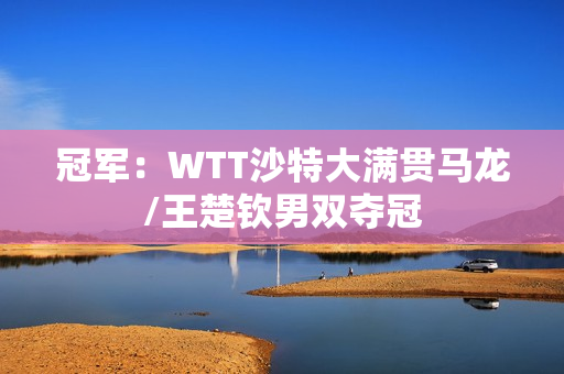 冠军：WTT沙特大满贯马龙/王楚钦男双夺冠